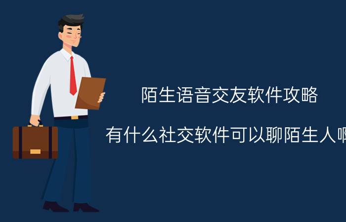 陌生语音交友软件攻略 有什么社交软件可以聊陌生人啊？